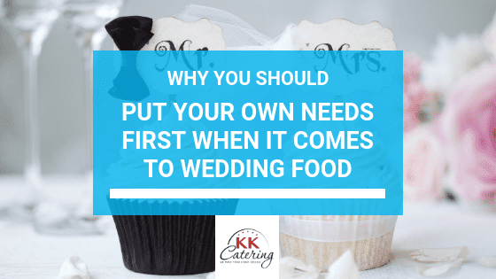 KK Catering Blog Title, Put Your Own Needs First When It Comes To Wedding Food